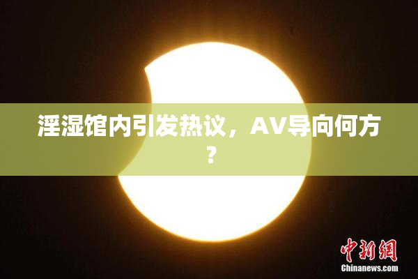 淫湿馆内引发热议，AV导向何方？