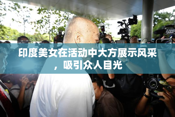 印度美女在活动中大方展示风采，吸引众人目光