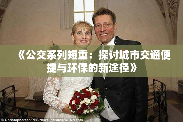 《公交系列短重：探讨城市交通便捷与环保的新途径》