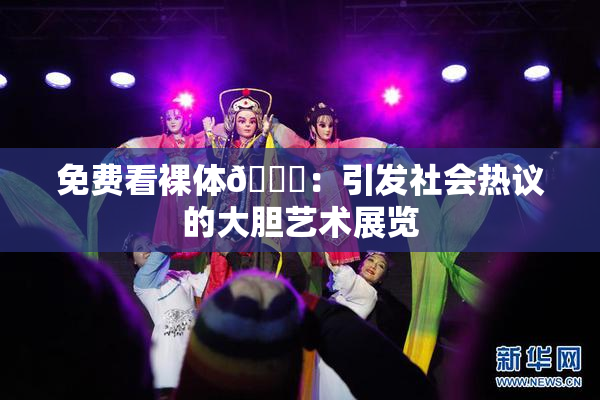 免费看裸体🔞：引发社会热议的大胆艺术展览