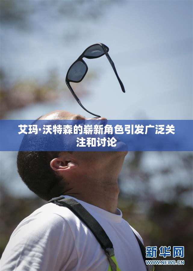 艾玛·沃特森的崭新角色引发广泛关注和讨论