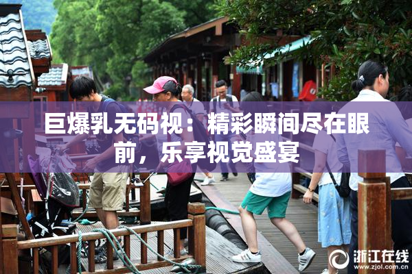巨爆乳无码视：精彩瞬间尽在眼前，乐享视觉盛宴