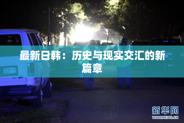 最新日韩：历史与现实交汇的新篇章