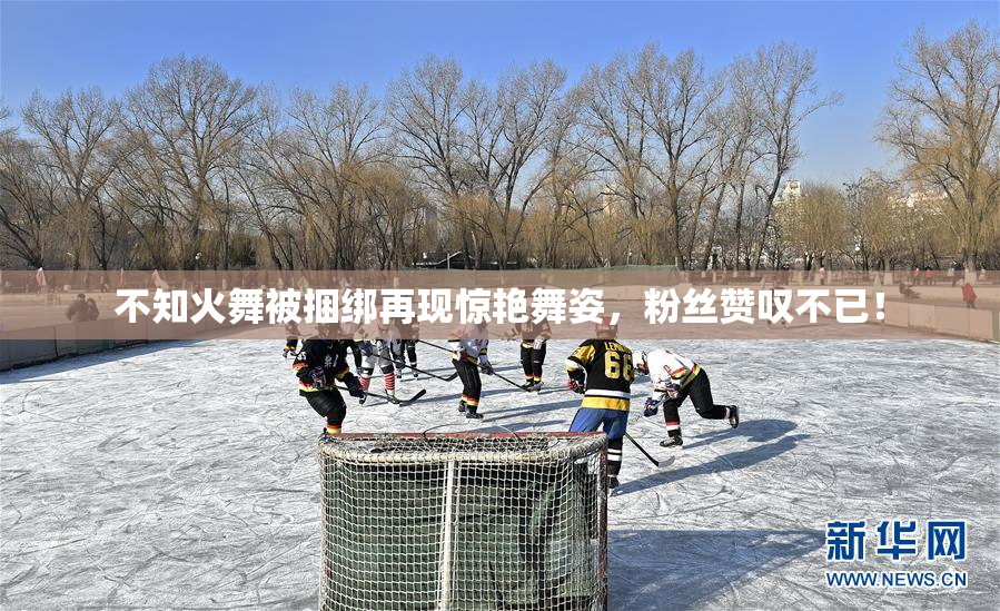 不知火舞被捆绑再现惊艳舞姿，粉丝赞叹不已！