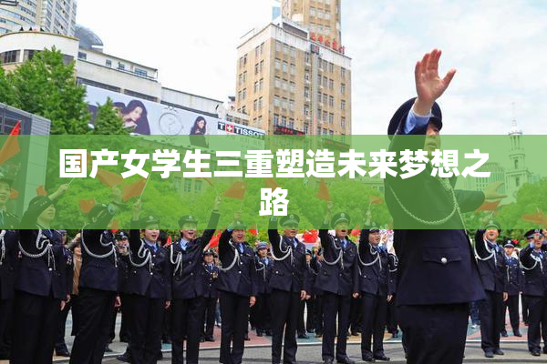 国产女学生三重塑造未来梦想之路