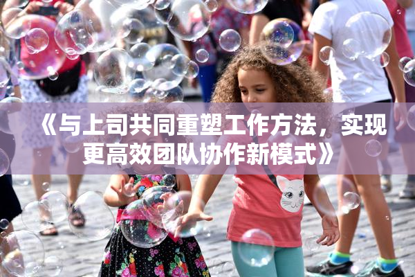 《与上司共同重塑工作方法，实现更高效团队协作新模式》