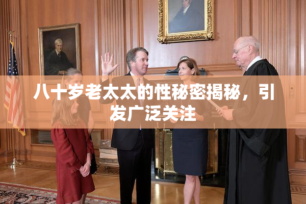 八十岁老太太的性秘密揭秘，引发广泛关注