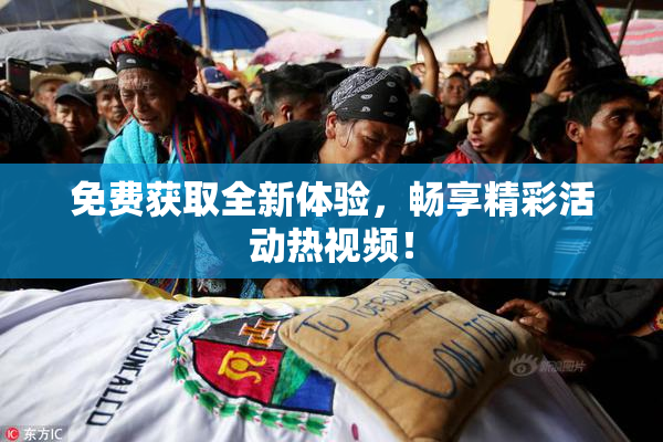 免费获取全新体验，畅享精彩活动热视频！