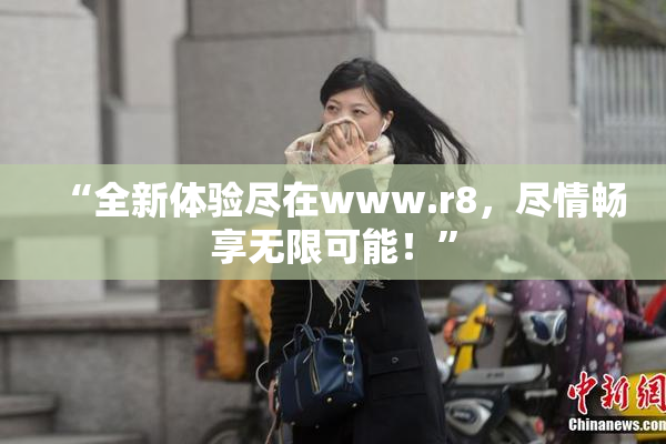 “全新体验尽在www.r8，尽情畅享无限可能！”