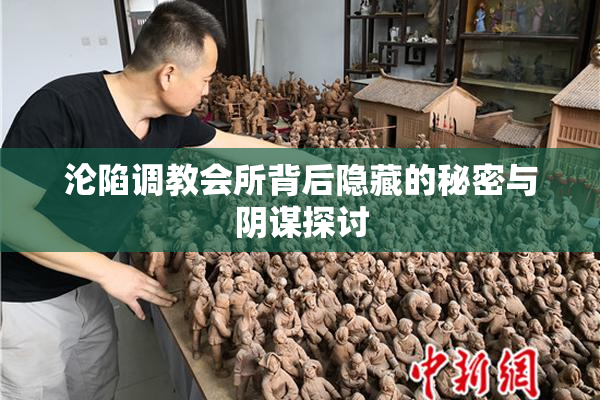 沦陷调教会所背后隐藏的秘密与阴谋探讨