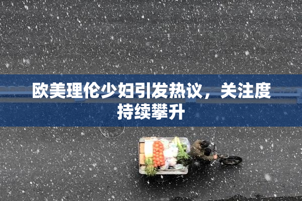 欧美理伦少妇引发热议，关注度持续攀升