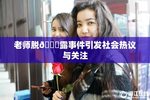 老师脱👙露事件引发社会热议与关注