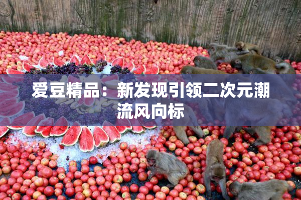 爱豆精品：新发现引领二次元潮流风向标