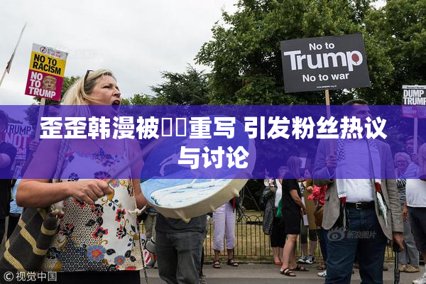 歪歪韩漫被❌‌重写 引发粉丝热议与讨论
