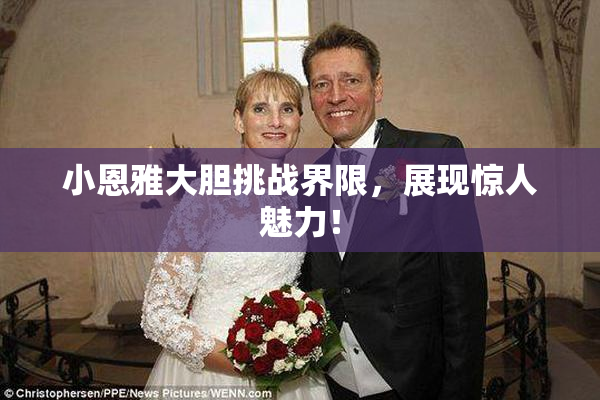 小恩雅大胆挑战界限，展现惊人魅力！