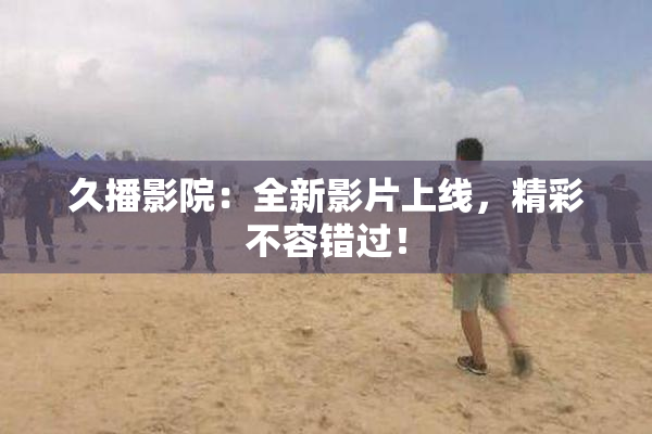 久播影院：全新影片上线，精彩不容错过！
