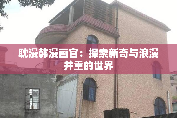 耽漫韩漫画官：探索新奇与浪漫并重的世界