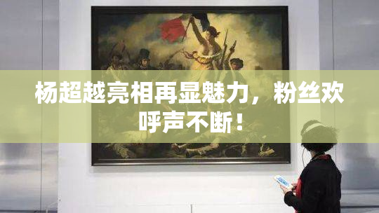 杨超越亮相再显魅力，粉丝欢呼声不断！
