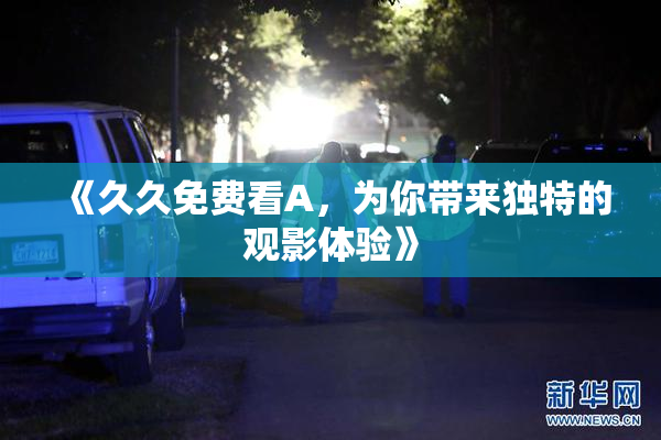 《久久免费看A，为你带来独特的观影体验》