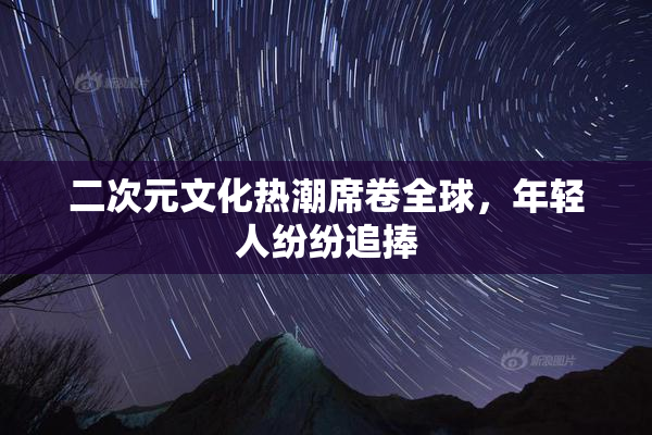 二次元文化热潮席卷全球，年轻人纷纷追捧