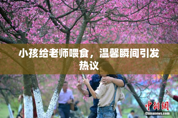 小孩给老师喂食，温馨瞬间引发热议
