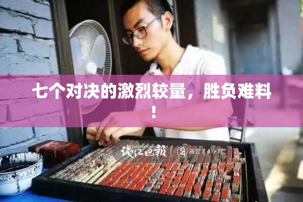 七个对决的激烈较量，胜负难料！