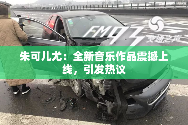 朱可儿尤：全新音乐作品震撼上线，引发热议