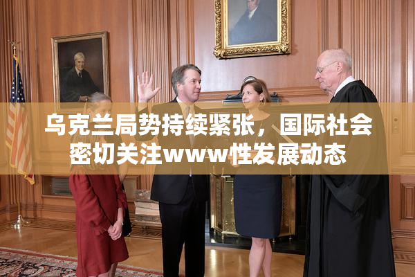 乌克兰局势持续紧张，国际社会密切关注www性发展动态