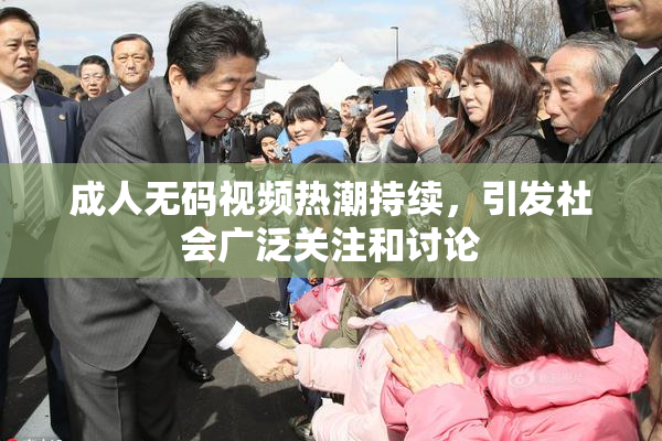 成人无码视频热潮持续，引发社会广泛关注和讨论