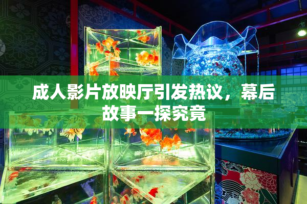成人影片放映厅引发热议，幕后故事一探究竟