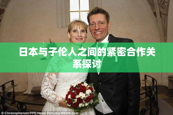 日本与子伦人之间的紧密合作关系探讨