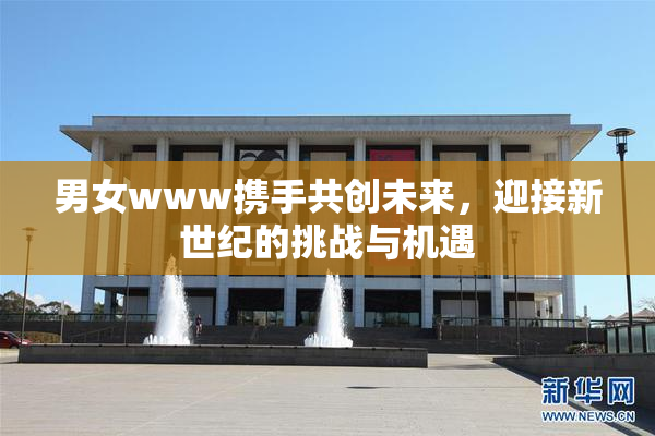 男女www携手共创未来，迎接新世纪的挑战与机遇