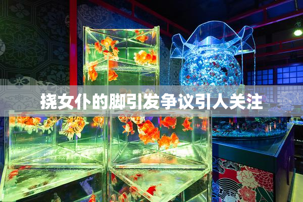 挠女仆的脚引发争议引人关注