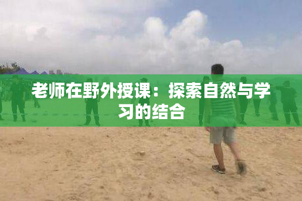 老师在野外授课：探索自然与学习的结合