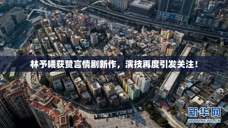 林予曦获赞言情剧新作，演技再度引发关注！