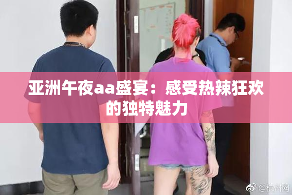 亚洲午夜aa盛宴：感受热辣狂欢的独特魅力