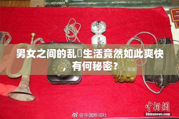 男女之间的乱婬生活竟然如此爽快，有何秘密？