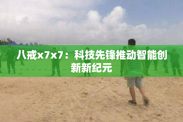 八戒x7x7：科技先锋推动智能创新新纪元