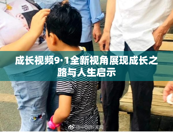 成长视频9·1全新视角展现成长之路与人生启示