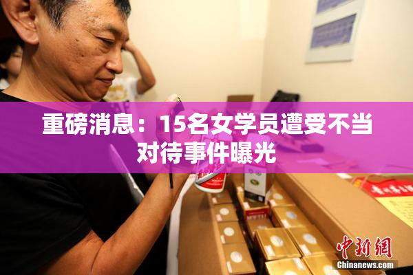 重磅消息：15名女学员遭受不当对待事件曝光