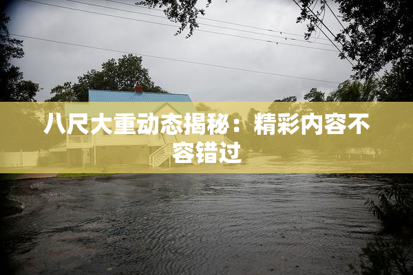 八尺大重动态揭秘：精彩内容不容错过