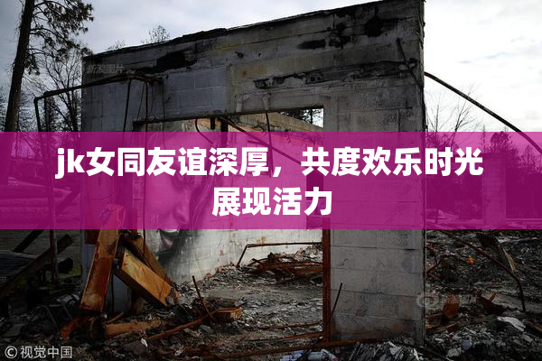 jk女同友谊深厚，共度欢乐时光展现活力