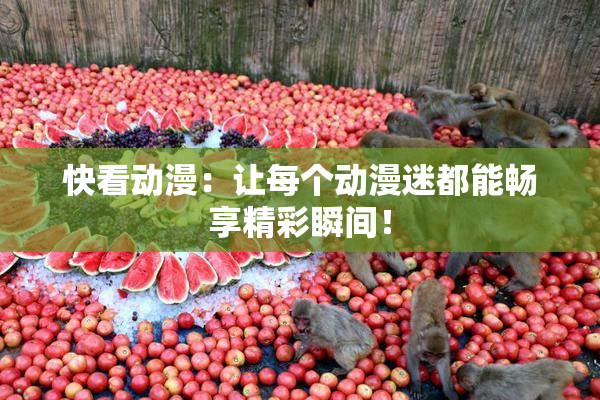 快看动漫：让每个动漫迷都能畅享精彩瞬间！