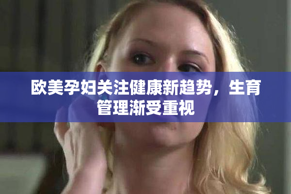欧美孕妇关注健康新趋势，生育管理渐受重视