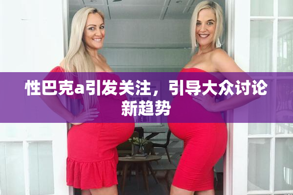 性巴克a引发关注，引导大众讨论新趋势