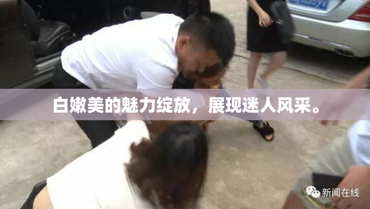 白嫩美的魅力绽放，展现迷人风采。