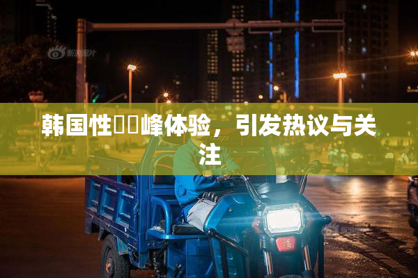 韩国性愛巔峰体验，引发热议与关注