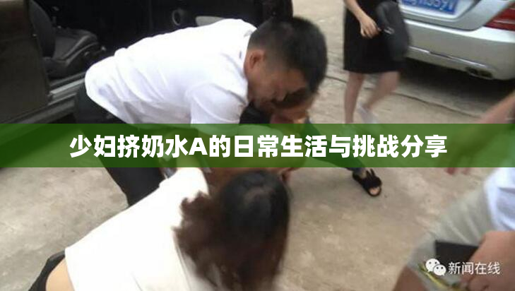 少妇挤奶水A的日常生活与挑战分享