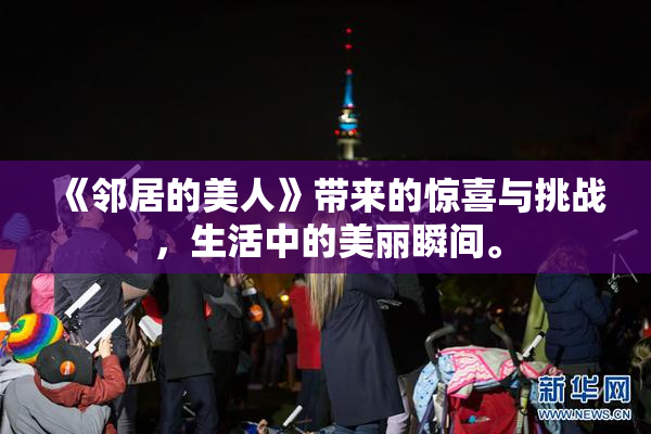 《邻居的美人》带来的惊喜与挑战，生活中的美丽瞬间。