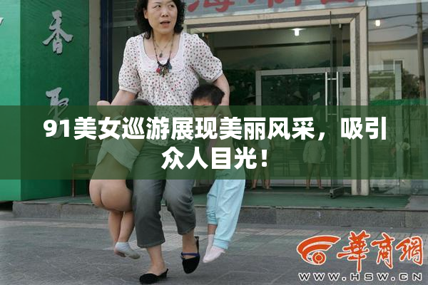 91美女巡游展现美丽风采，吸引众人目光！
